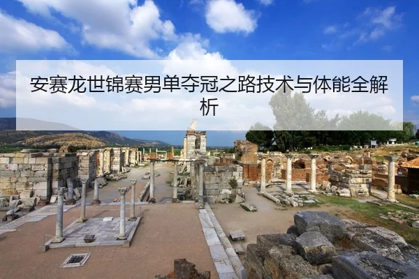 安赛龙世锦赛男单夺冠之路技术与体能全解析